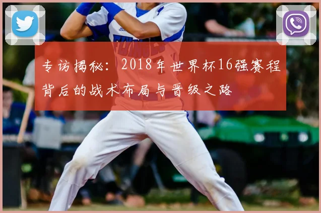 专访揭秘：2018年世界杯16强赛程背后的战术布局与晋级之路