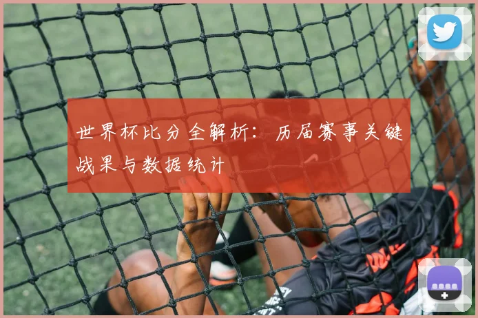 世界杯比分全解析：历届赛事关键战果与数据统计