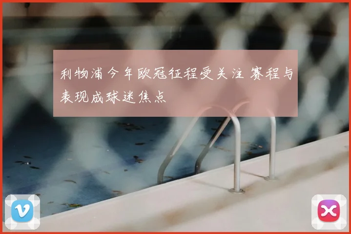 利物浦今年欧冠征程受关注 赛程与表现成球迷焦点