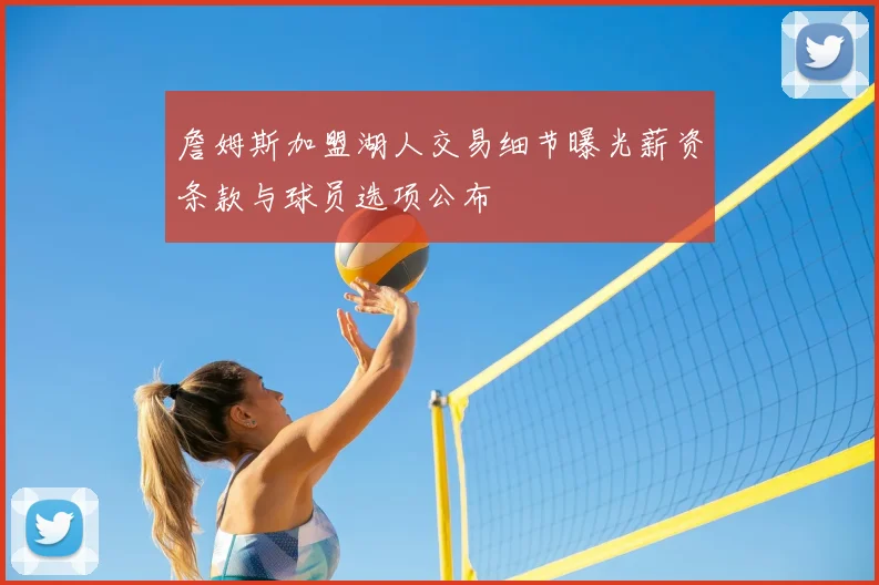 詹姆斯加盟湖人交易细节曝光薪资条款与球员选项公布