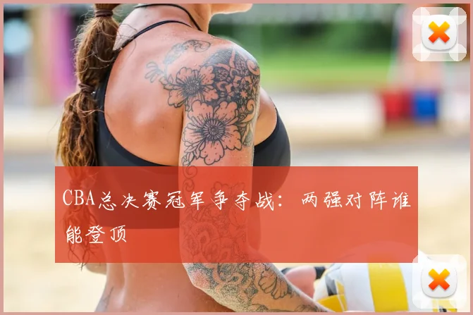 CBA总决赛冠军争夺战：两强对阵谁能登顶