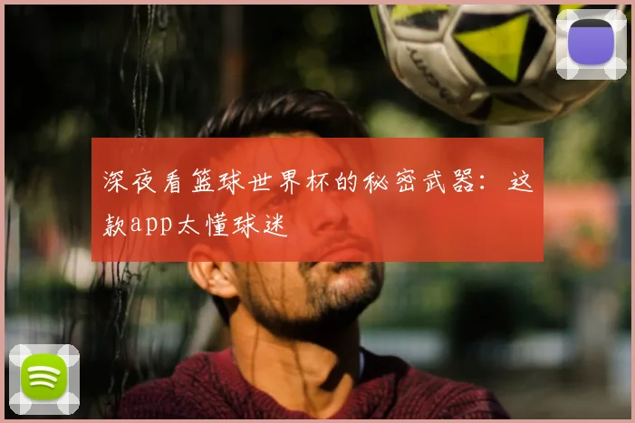深夜看篮球世界杯的秘密武器：这款app太懂球迷
