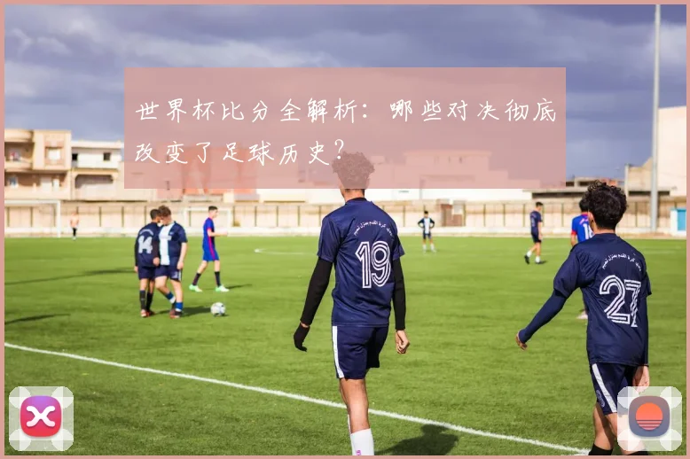 世界杯比分全解析：哪些对决彻底改变了足球历史？