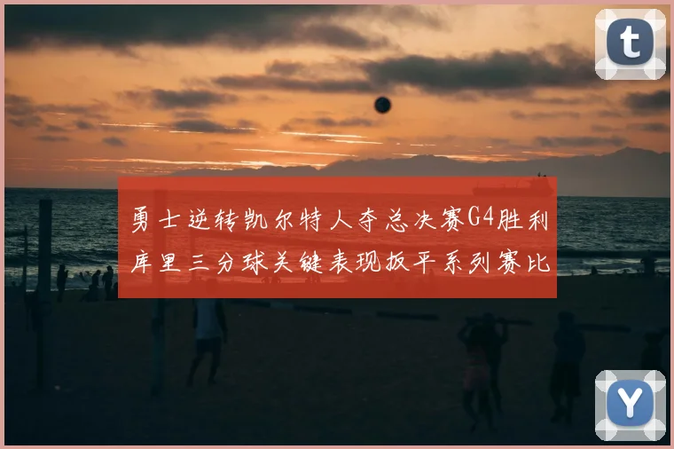 勇士逆转凯尔特人夺总决赛G4胜利库里三分球关键表现扳平系列赛比分