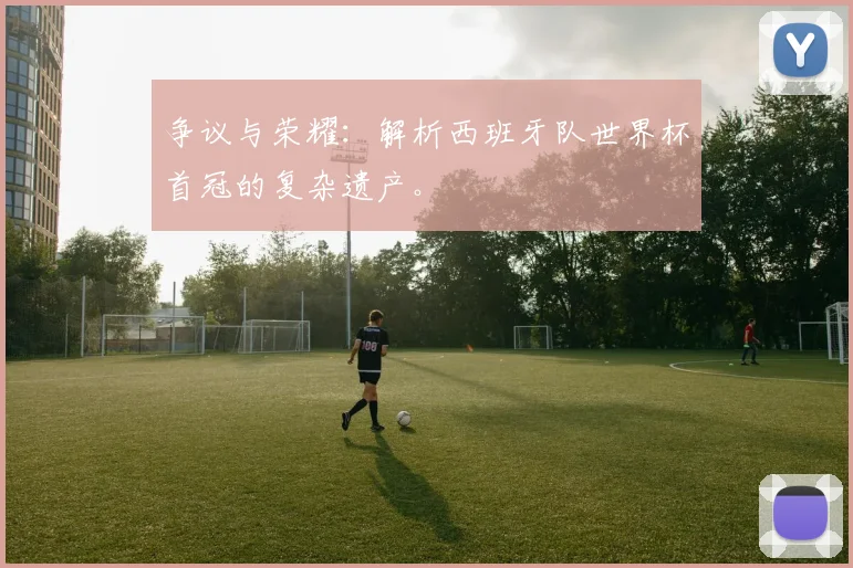 争议与荣耀：解析西班牙队世界杯首冠的复杂遗产。