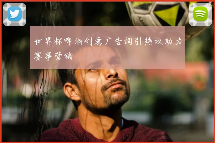 世界杯啤酒创意广告词引热议助力赛事营销