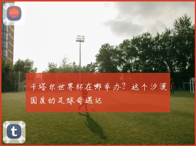卡塔尔世界杯在哪举办？这个沙漠国度的足球奇遇记