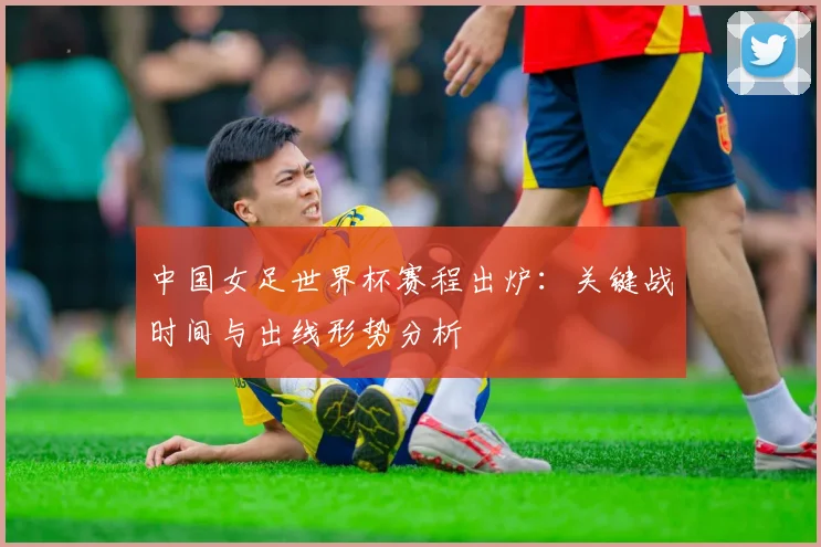 中国女足世界杯赛程出炉：关键战时间与出线形势分析