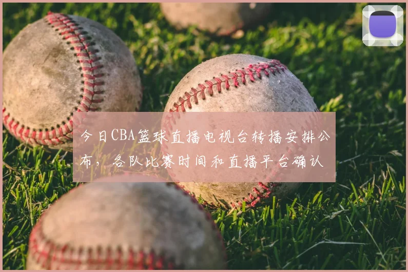 今日CBA篮球直播电视台转播安排公布，各队比赛时间和直播平台确认