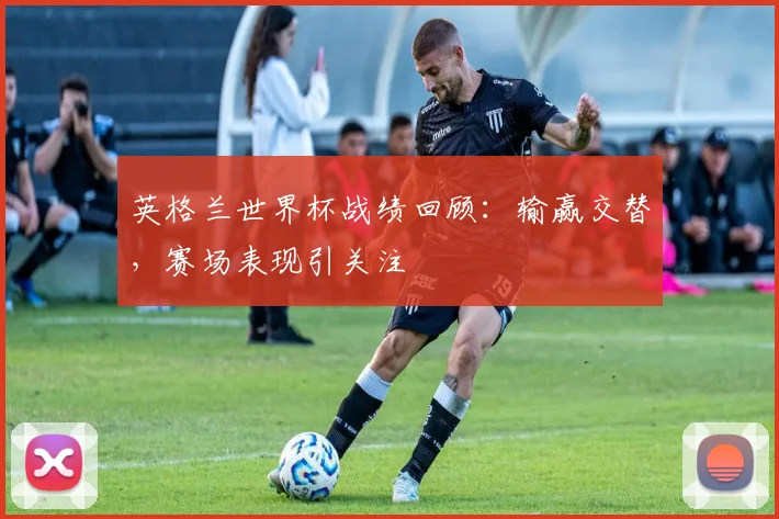 英格兰世界杯战绩回顾：输赢交替，赛场表现引关注