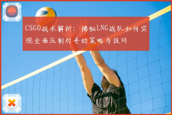 CSGO战术解析：揭秘LNG战队如何实现全面压制对手的策略与技巧