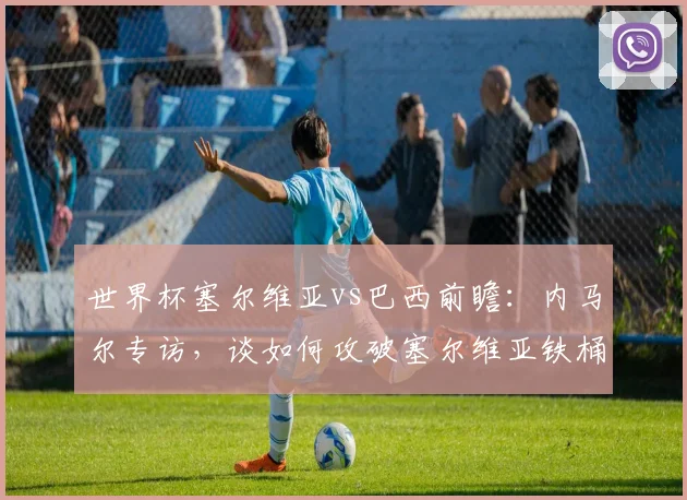 世界杯塞尔维亚vs巴西前瞻：内马尔专访，谈如何攻破塞尔维亚铁桶阵