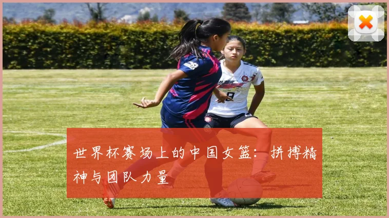 世界杯赛场上的中国女篮：拼搏精神与团队力量