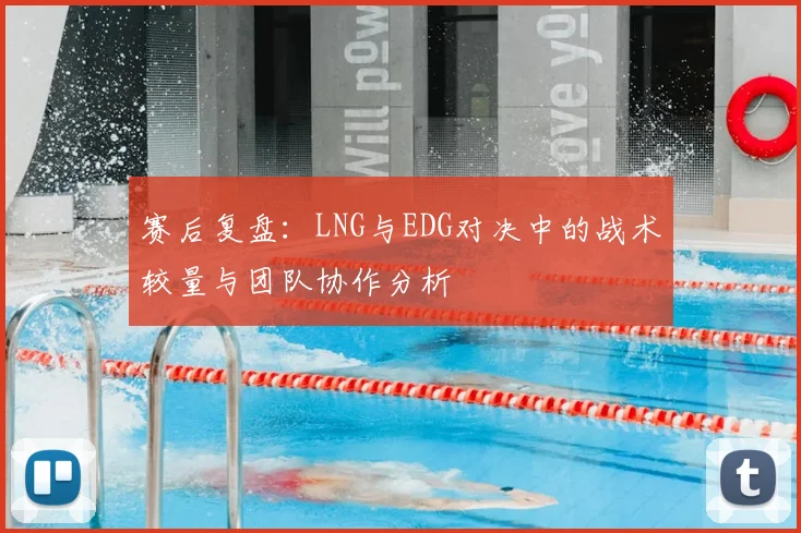 赛后复盘：LNG与EDG对决中的战术较量与团队协作分析