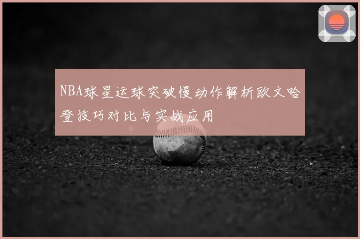 NBA球星运球突破慢动作解析欧文哈登技巧对比与实战应用