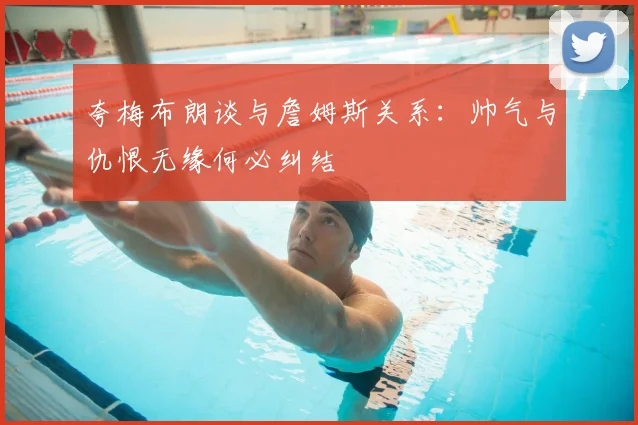 夸梅布朗谈与詹姆斯关系：帅气与仇恨无缘何必纠结
