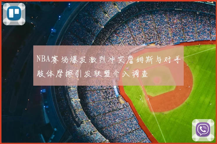 NBA赛场爆发激烈冲突詹姆斯与对手肢体摩擦引发联盟介入调查