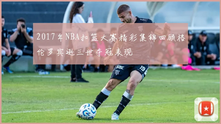 2017年NBA扣篮大赛精彩集锦回顾格伦罗宾逊三世夺冠表现