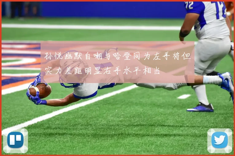 孙悦幽默自嘲与哈登同为左手将但实力差距明显右手水平相当