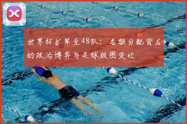 世界杯扩军至48队：名额分配背后的政治博弈与足球版图变迁