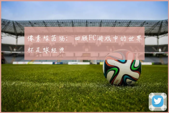像素绿茵场：回顾FC游戏中的世界杯足球经典