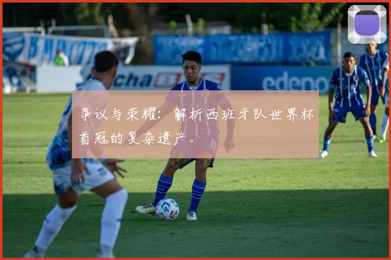 争议与荣耀：解析西班牙队世界杯首冠的复杂遗产。