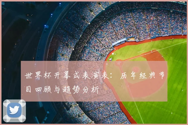 世界杯开幕式表演表：历年经典节目回顾与趋势分析