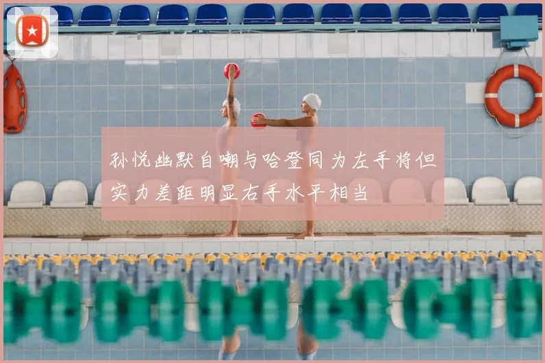 孙悦幽默自嘲与哈登同为左手将但实力差距明显右手水平相当