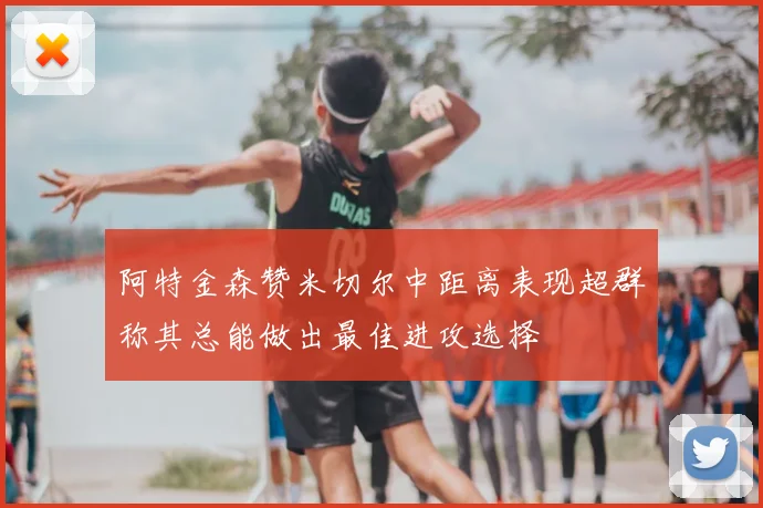 阿特金森赞米切尔中距离表现超群称其总能做出最佳进攻选择