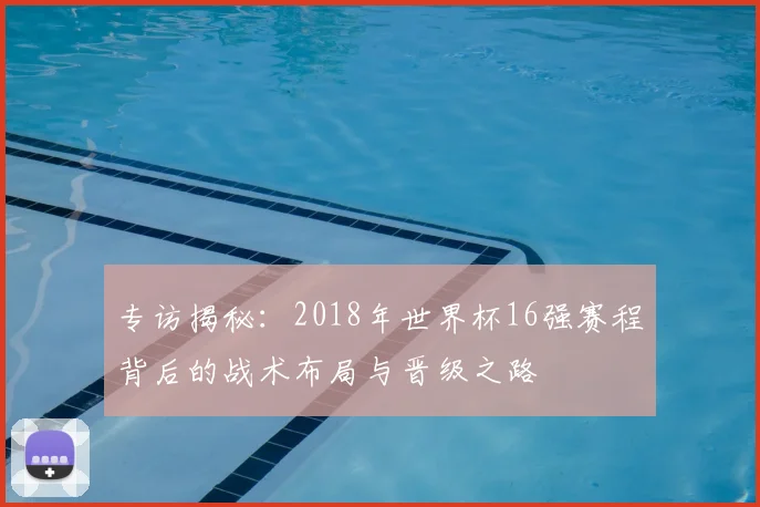 专访揭秘：2018年世界杯16强赛程背后的战术布局与晋级之路