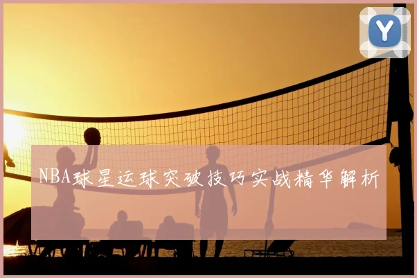 NBA球星运球突破技巧实战精华解析