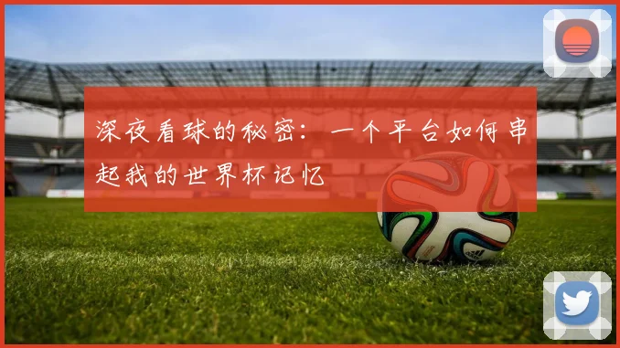 深夜看球的秘密：一个平台如何串起我的世界杯记忆
