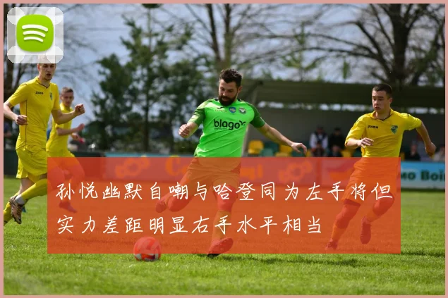 孙悦幽默自嘲与哈登同为左手将但实力差距明显右手水平相当