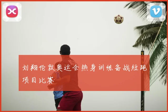 刘翔伦敦奥运会热身训练备战短跑项目比赛