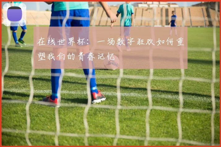 在线世界杯：一场数字狂欢如何重塑我们的青春记忆