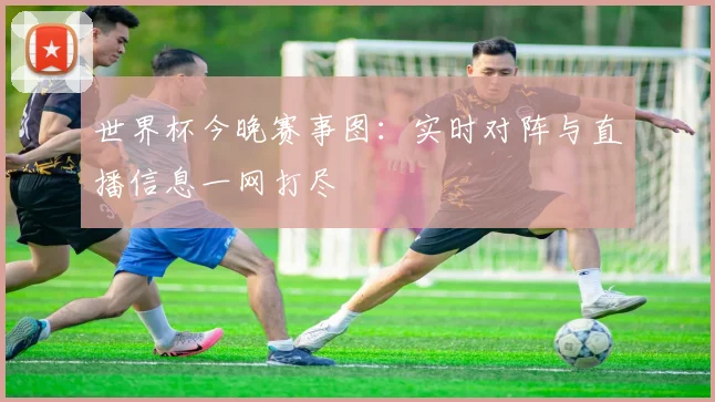 世界杯今晚赛事图：实时对阵与直播信息一网打尽