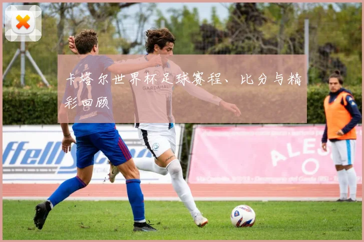卡塔尔世界杯足球赛程、比分与精彩回顾
