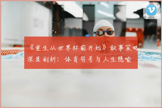 《重生从世界杯前开始》叙事策略深度剖析：体育符号与人生隐喻