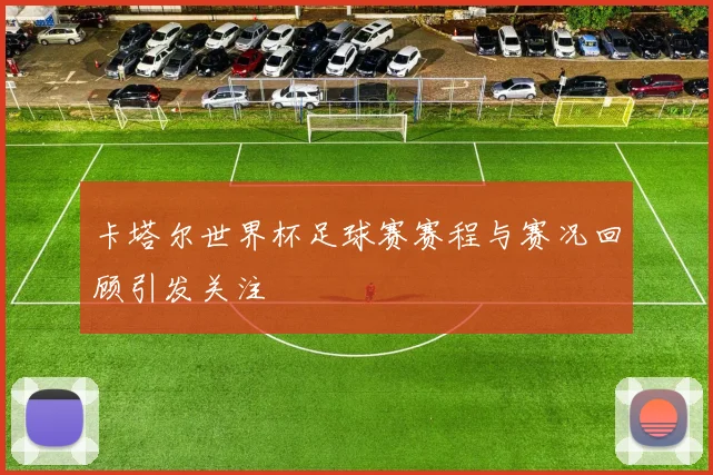 卡塔尔世界杯足球赛赛程与赛况回顾引发关注