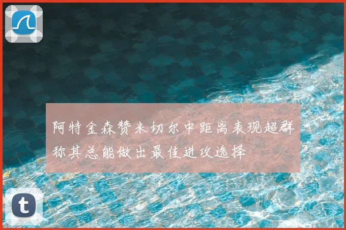 阿特金森赞米切尔中距离表现超群称其总能做出最佳进攻选择