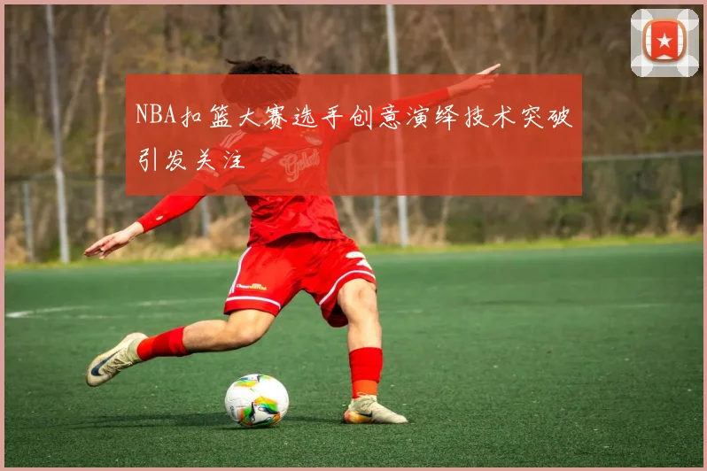 NBA扣篮大赛选手创意演绎技术突破引发关注