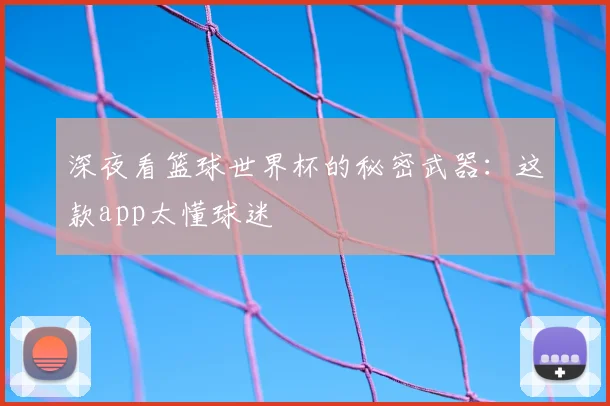 深夜看篮球世界杯的秘密武器：这款app太懂球迷