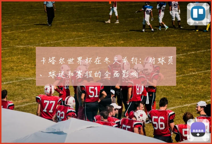 卡塔尔世界杯在冬天举行：对球员、球迷和赛程的全面影响