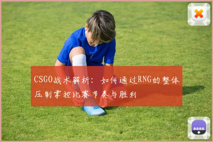 CSGO战术解析：如何通过RNG的整体压制掌控比赛节奏与胜利