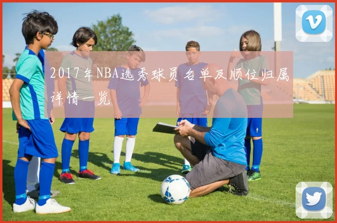 2017年NBA选秀球员名单及顺位归属详情一览