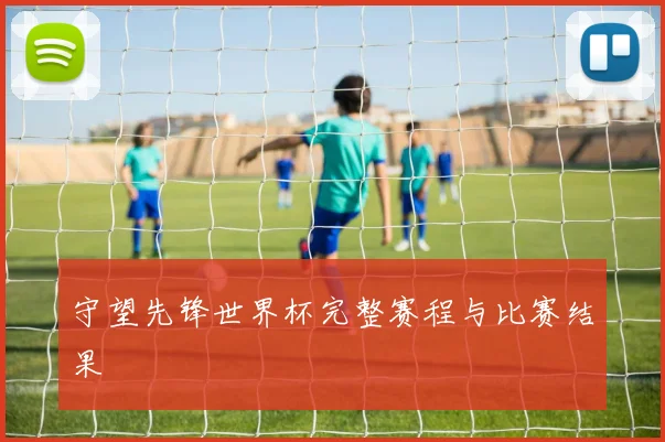 守望先锋世界杯完整赛程与比赛结果