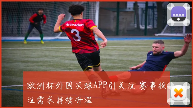 欧洲杯外围买球APP引关注 赛事投注需求持续升温