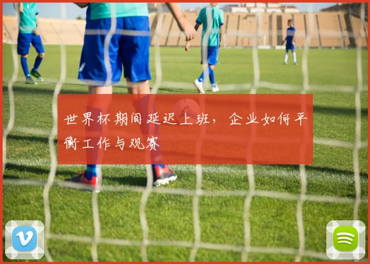 世界杯期间延迟上班，企业如何平衡工作与观赛