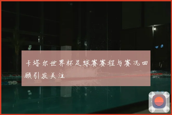 卡塔尔世界杯足球赛赛程与赛况回顾引发关注