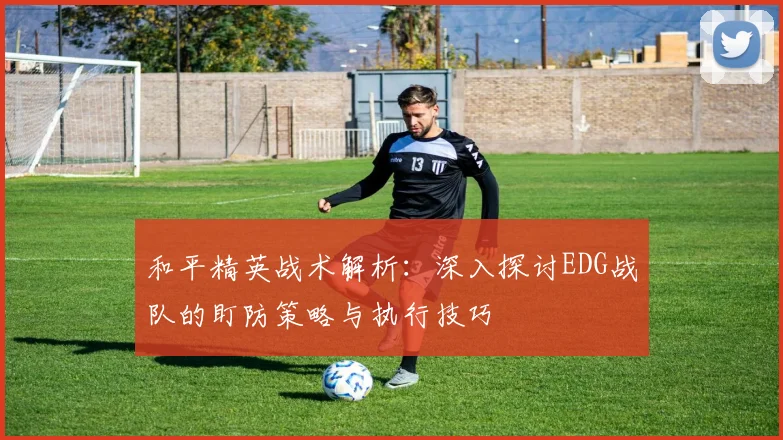 和平精英战术解析：深入探讨EDG战队的盯防策略与执行技巧